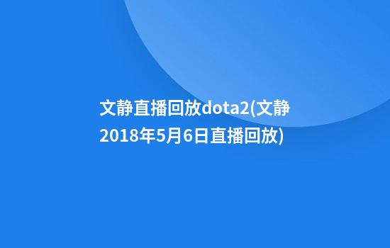 文静直播回放dota2(文静2018年5月6日直播回放)