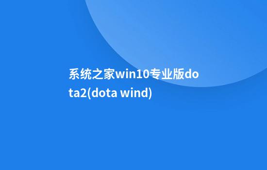 系统之家win10专业版dota2(dota wind)