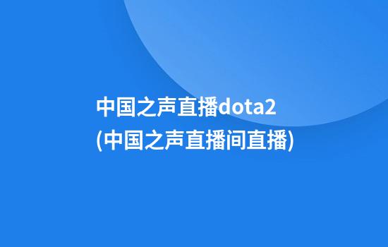 中国之声直播dota2(中国之声直播间直播)