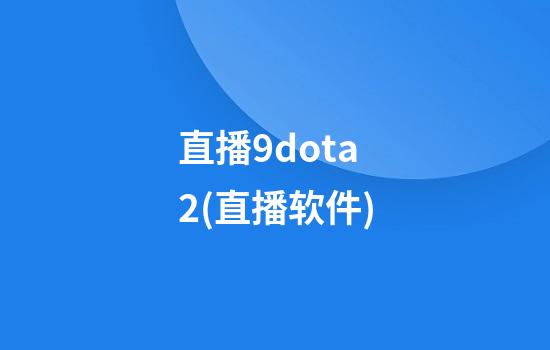 直播9dota2(直播软件)