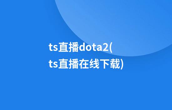 ts直播dota2(ts直播在线下载)