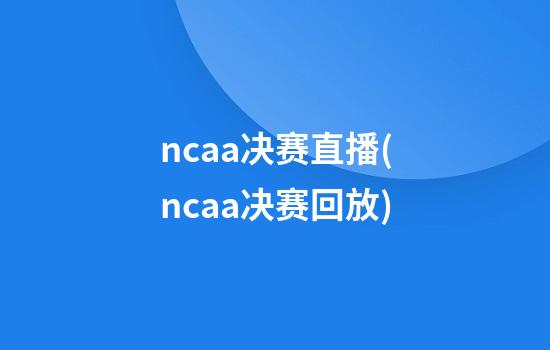 ncaa决赛直播(ncaa决赛回放)