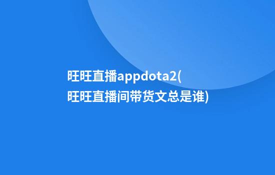 旺旺直播appdota2(旺旺直播间带货文总是谁)