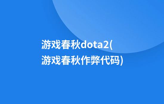 游戏春秋dota2(游戏春秋作弊代码)