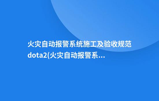 火灾自动报警系统施工及验收规范dota2(火灾自动报警系统安装及验收规范)