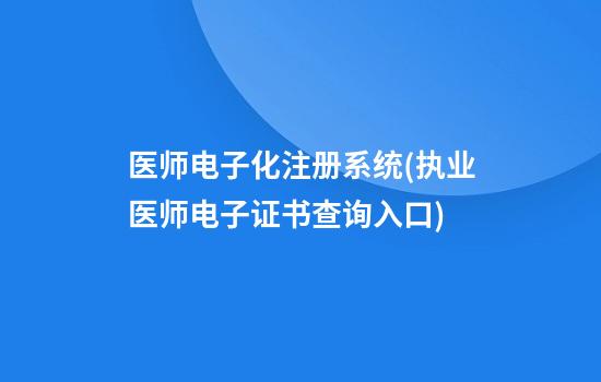 医师电子化注册系统(执业医师电子证书查询入口)