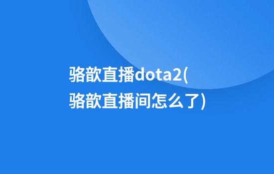 骆歆直播dota2(骆歆直播间怎么了)