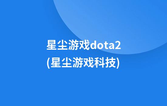 星尘游戏dota2(星尘游戏科技)