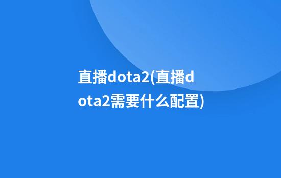 直播?dota2(直播dota2需要什么配置)