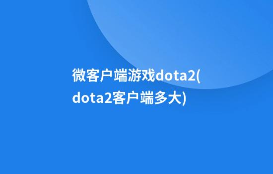 微客户端游戏dota2(dota2客户端多大)