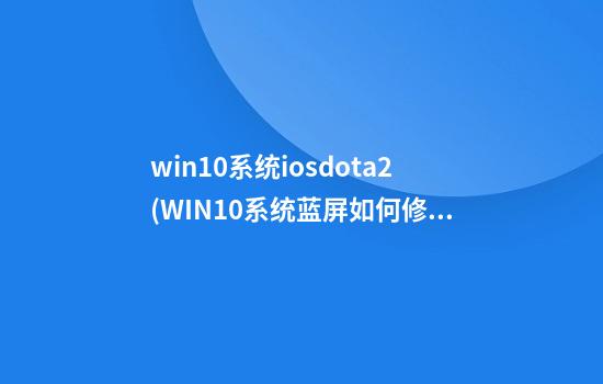 win10系统iosdota2(WIN10系统蓝屏如何修复)