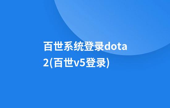 百世系统登录dota2(百世v5登录)