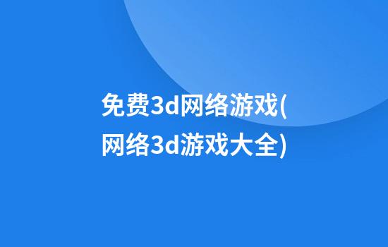 免费3d网络游戏(网络3d游戏大全)