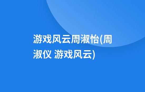 游戏风云周淑怡(周淑仪 游戏风云)