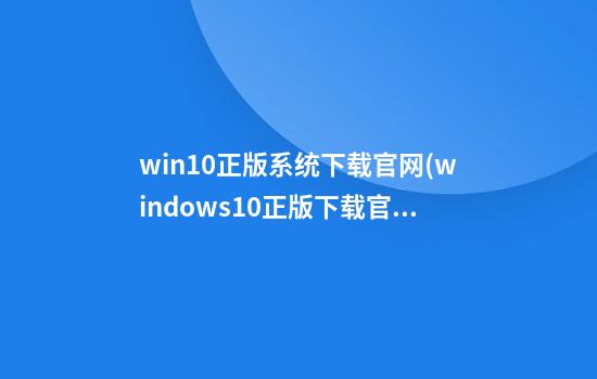 win10正版系统下载官网(windows10正版下载官网)