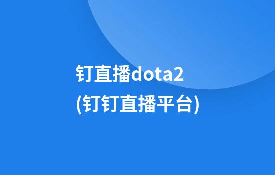 钉直播dota2(钉钉直播平台)