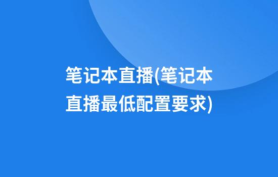 笔记本直播(笔记本直播最低配置要求)