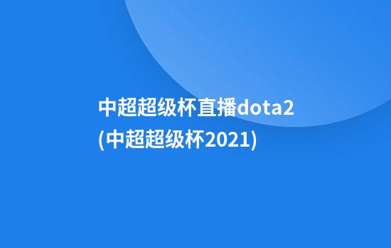 中超超级杯直播dota2(中超超级杯2021)