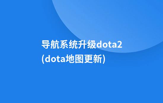 导航系统升级dota2(dota地图更新)