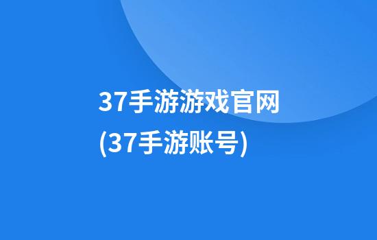 37手游游戏官网(37手游账号)