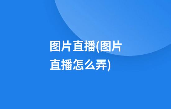 图片直播(图片直播怎么弄)