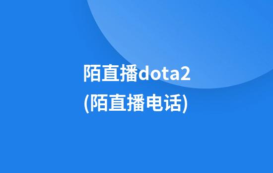 陌直播dota2(陌直播电话)