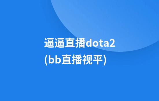 逼逼直播dota2(bb直播视平)