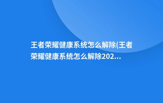 王者荣耀健康系统怎么解除(王者荣耀健康系统怎么解除2023)