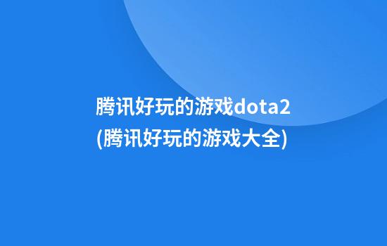 腾讯好玩的游戏dota2(腾讯好玩的游戏大全)