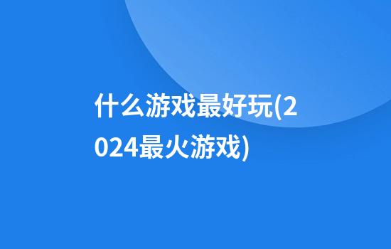 什么游戏最好玩(2024最火游戏)