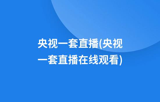 央视一套直播(央视一套直播在线观看)