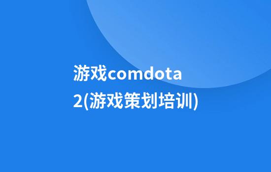 游戏.comdota2(游戏策划培训)