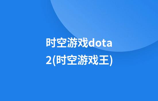 时空游戏dota2(时空游戏王)