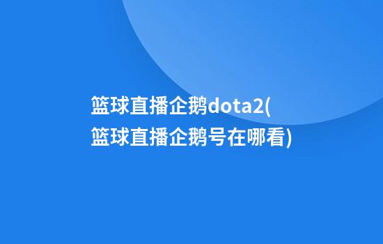 篮球直播企鹅dota2(篮球直播企鹅号在哪看)