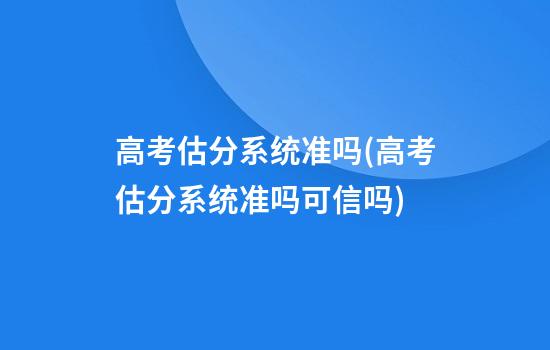 高考估分系统准吗(高考估分系统准吗可信吗)