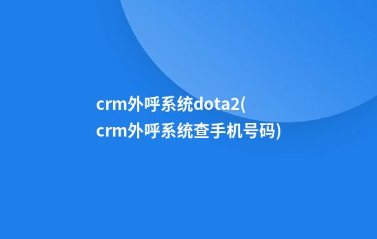 crm外呼系统dota2(crm外呼系统查手机号码)