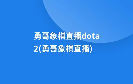 勇哥象棋直播dota2(勇哥象棋直播)