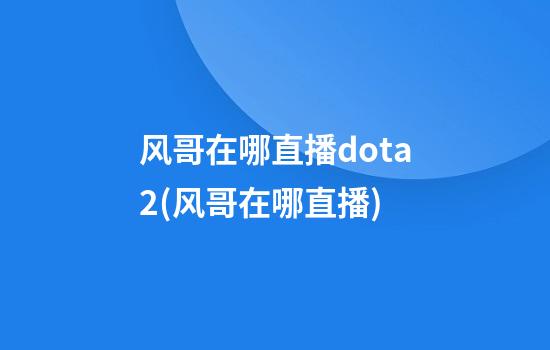 风哥在哪直播dota2(风哥在哪直播)