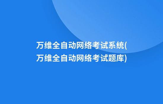 万维全自动网络考试系统(万维全自动网络考试题库)