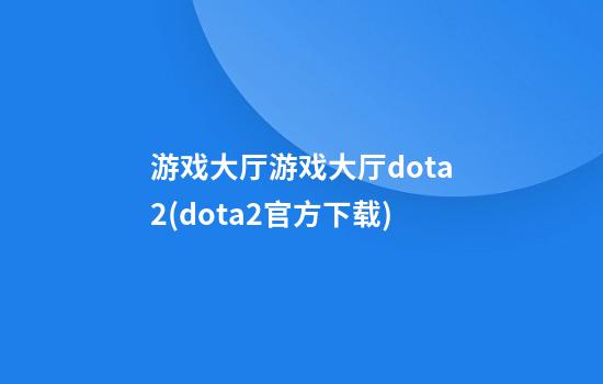 游戏大厅游戏大厅dota2(dota2官方下载)