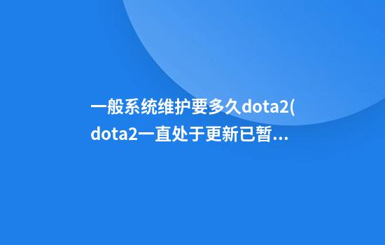 一般系统维护要多久dota2(dota2一直处于更新已暂停)