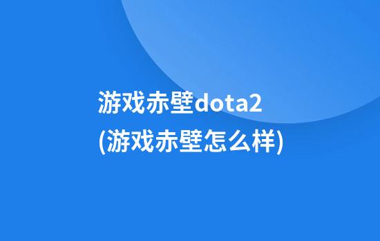 游戏赤壁dota2(游戏赤壁怎么样)