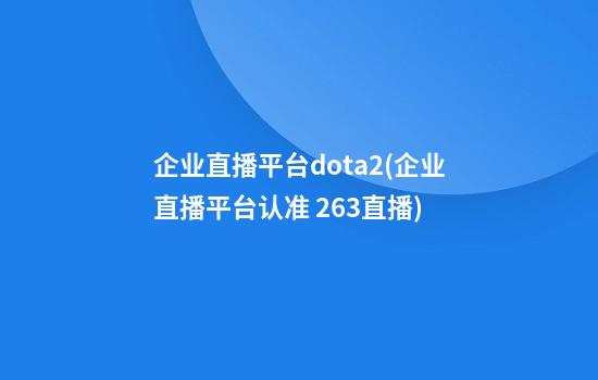 企业直播平台dota2(企业直播平台认准 263直播)