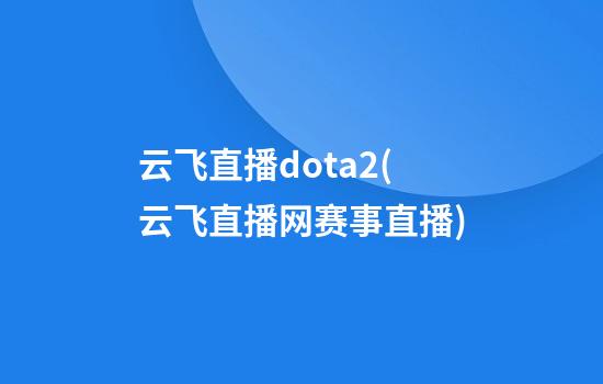 云飞直播dota2(云飞直播网赛事直播)