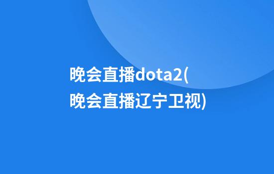 晚会直播dota2(晚会直播辽宁卫视)