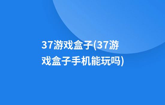 37游戏盒子(37游戏盒子手机能玩吗)