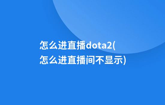 怎么进直播dota2(怎么进直播间不显示)