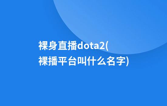 裸身直播dota2(裸播平台叫什么名字)