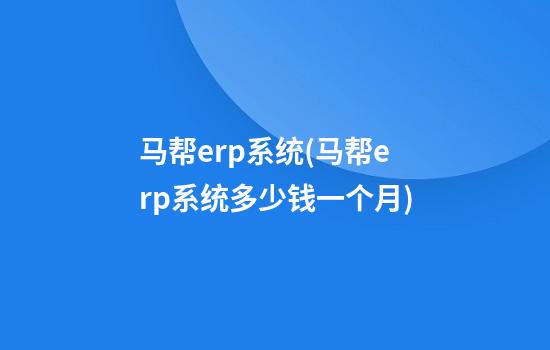 马帮erp系统(马帮erp系统多少钱一个月)