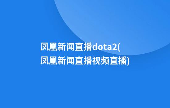 凤凰新闻直播dota2(凤凰新闻直播视频直播)